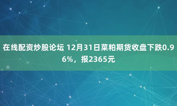 在线配资炒股论坛 12月31日菜粕期货收盘下跌0.96%，报2365元