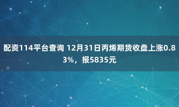 配资114平台查询 12月31日丙烯期货收盘上涨0.83%，报5835元