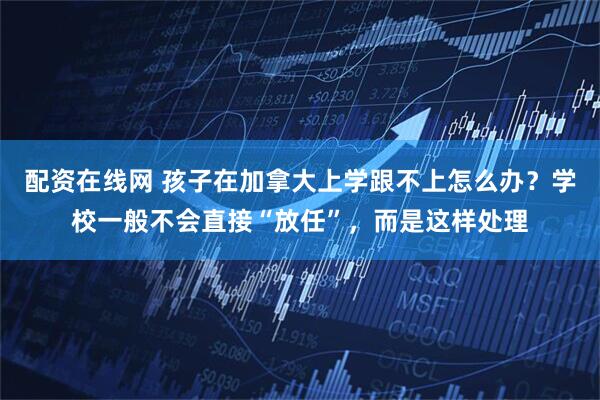 配资在线网 孩子在加拿大上学跟不上怎么办？学校一般不会直接“放任”，而是这样处理