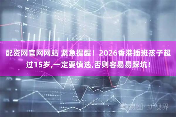 配资网官网网站 紧急提醒！2026香港插班孩子超过15岁,一定要慎选,否则容易易踩坑！