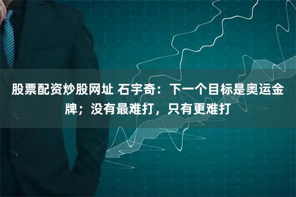 股票配资炒股网址 石宇奇：下一个目标是奥运金牌；没有最难打，只有更难打