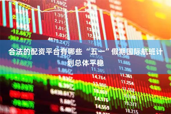 合法的配资平台有哪些 “五一”假期国际航班计划总体平稳