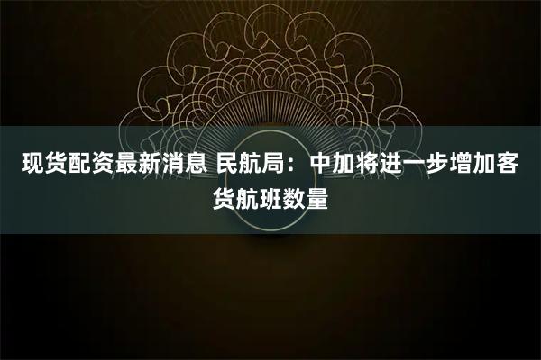 现货配资最新消息 民航局：中加将进一步增加客货航班数量