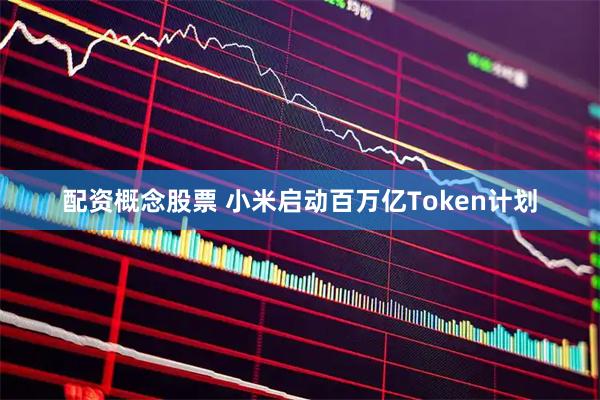 配资概念股票 小米启动百万亿Token计划