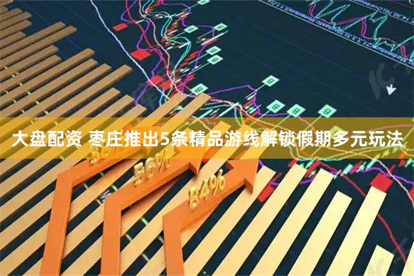 大盘配资 枣庄推出5条精品游线解锁假期多元玩法
