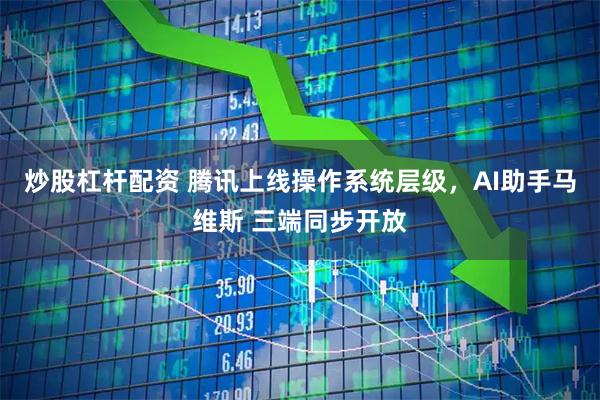 炒股杠杆配资 腾讯上线操作系统层级，AI助手马维斯 三端同步开放