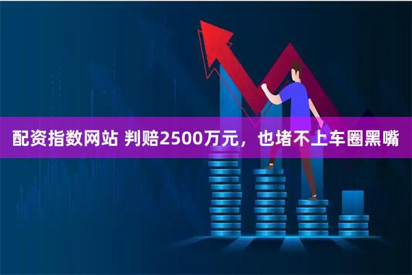 配资指数网站 判赔2500万元，也堵不上车圈黑嘴