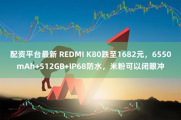 配资平台最新 REDMI K80跌至1682元，6550mAh+512GB+IP68防水，米粉可以闭眼冲