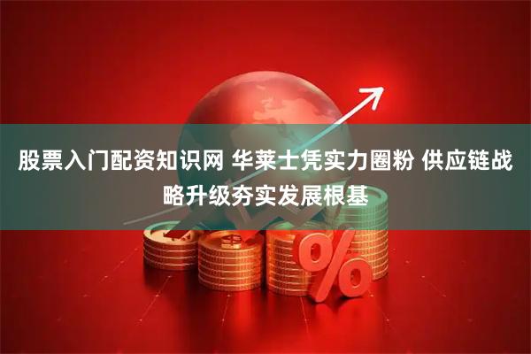股票入门配资知识网 华莱士凭实力圈粉 供应链战略升级夯实发展根基