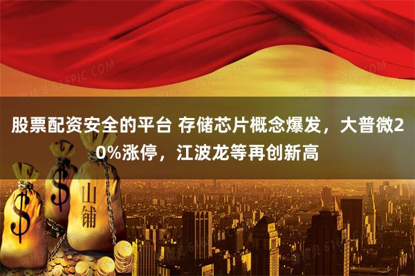 股票配资安全的平台 存储芯片概念爆发，大普微20%涨停，江波龙等再创新高