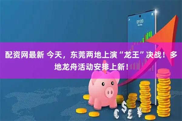 配资网最新 今天，东莞两地上演“龙王”决战！多地龙舟活动安排上新！