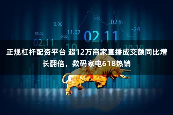 正规杠杆配资平台 超12万商家直播成交额同比增长翻倍，数码家电618热销