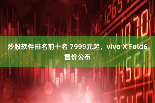 炒股软件排名前十名 7999元起，vivo X Fold6售价公布