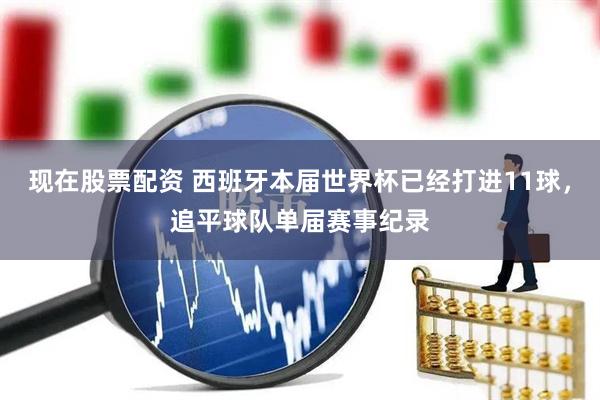 现在股票配资 西班牙本届世界杯已经打进11球，追平球队单届赛事纪录