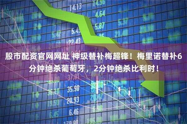 股市配资官网网址 神级替补梅超锋！梅里诺替补6分钟绝杀葡萄牙，2分钟绝杀比利时！