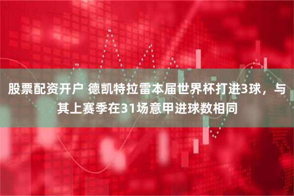 股票配资开户 德凯特拉雷本届世界杯打进3球，与其上赛季在31场意甲进球数相同